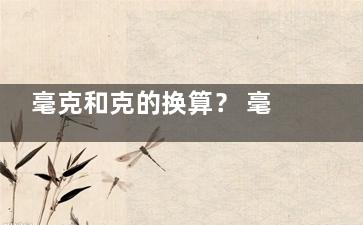 毫克和克的换算？ 毫克与克的关系？